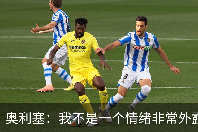 奥利塞：我不是一个情绪非常外露的人，我主要靠本能踢球