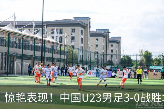 惊艳表现！中国U23男足3-0战胜塔吉克斯坦再度取胜